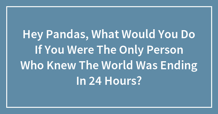 What Would YOU Do If You Knew The World Was Ending Tomorrow?