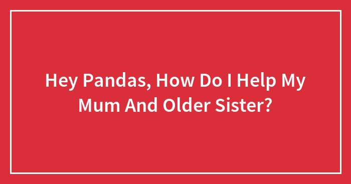 Wait, How Do I Help My Mum and Older Sis?