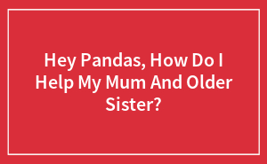 Wait, How Do I Help My Mum and Older Sis?